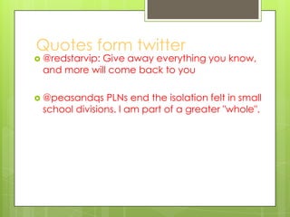 Quotes form twitter
 @redstarvip: Give away everything you know,
and more will come back to you
 @peasandqs PLNs end the...