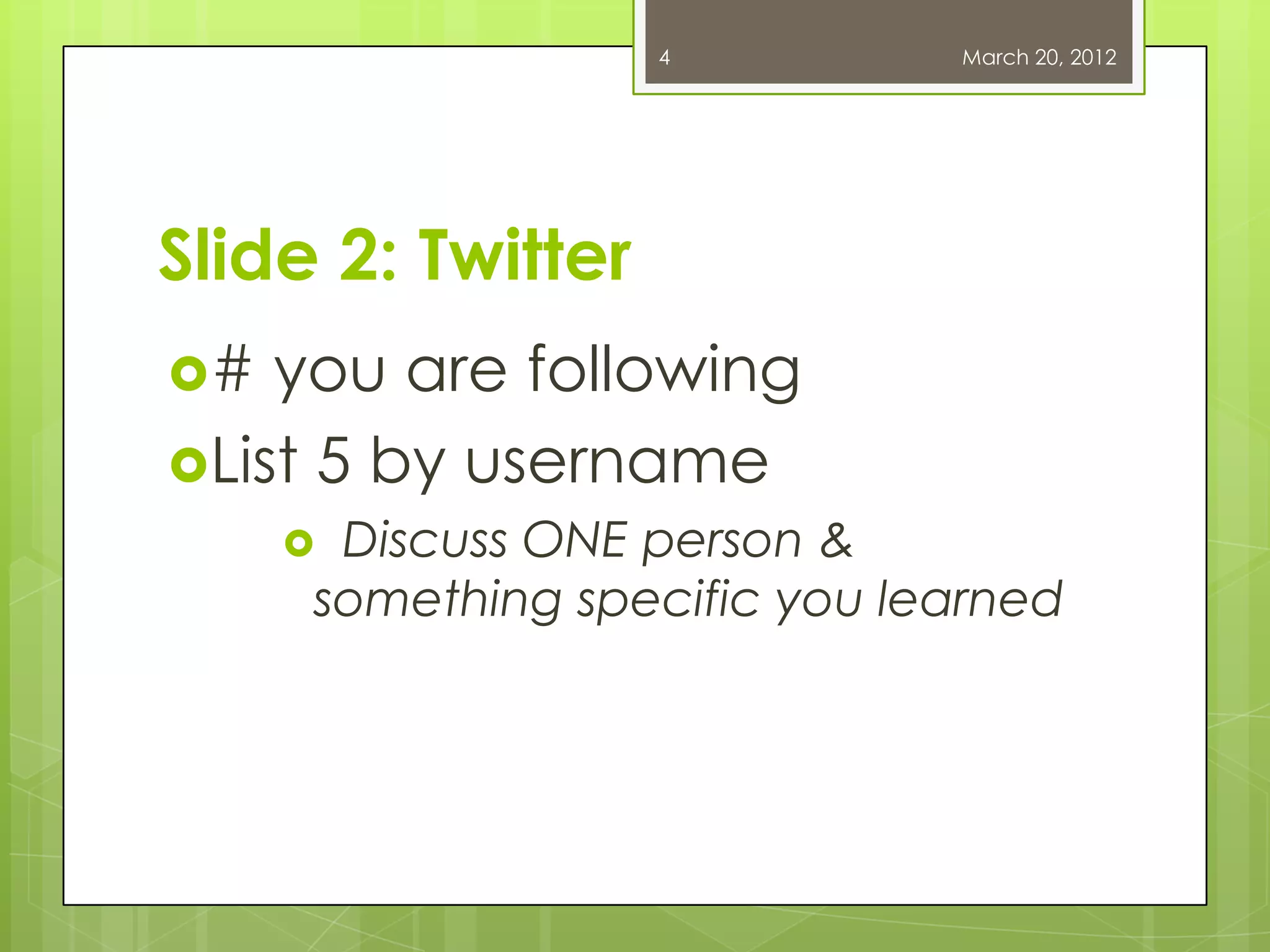4 March 20, 2012
Slide 2: Twitter
# you are following
List 5 by username
Discuss ONE person &
something specific you learned
