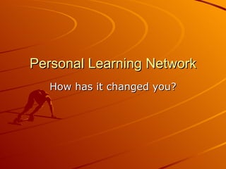 Personal Learning Network
  How has it changed you?
 