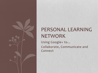 Using Google+ to…
Collaborate, Communicate and
Connect
PERSONAL LEARNING
NETWORK
 