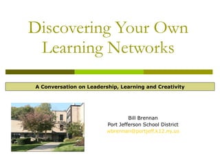 Discovering Your Own
 Learning Networks

A Conversation on Leadership, Learning and Creativity




                                  Bill Brennan
                         Port Jefferson School District
                         wbrennan@portjeff.k12.ny.us
 