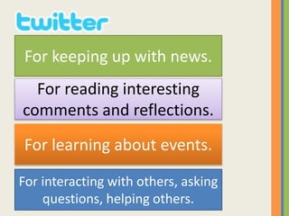 For keeping up with news.
For reading interesting
comments and reflections.
For learning about events.
For interacting with others, asking
questions, helping others.
 