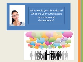 What would you like to learn?
What are your current goals
for professional
development?
 