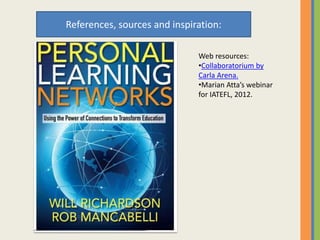 References, sources and inspiration:
Web resources:
•Collaboratorium by
Carla Arena.
•Marian Atta’s webinar
for IATEFL, 2012.
 