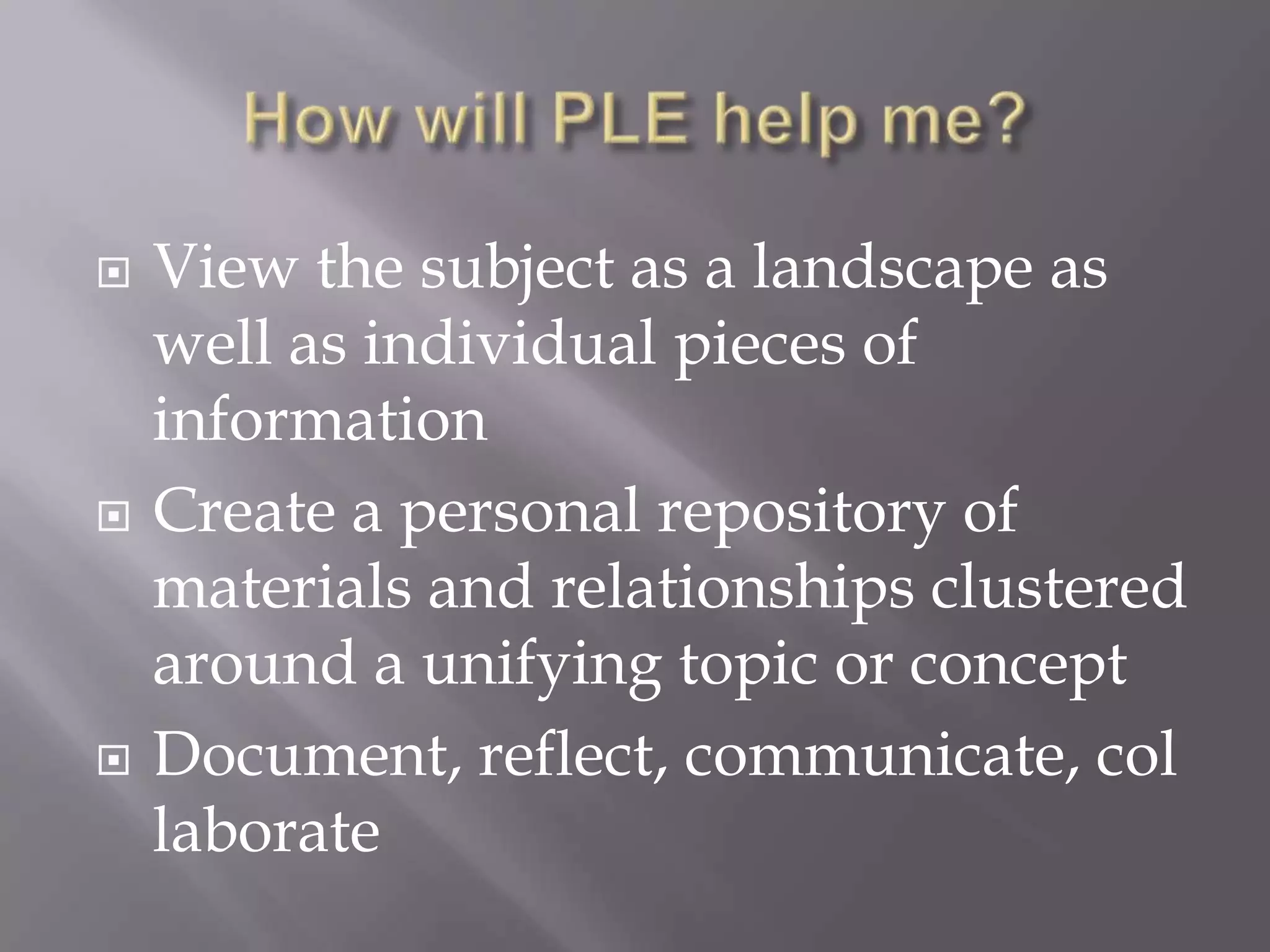  View the subject as a landscape as
well as individual pieces of
information
 Create a personal repository of
materials and relationships clustered
around a unifying topic or concept
 Document, reflect, communicate, col
laborate
 
