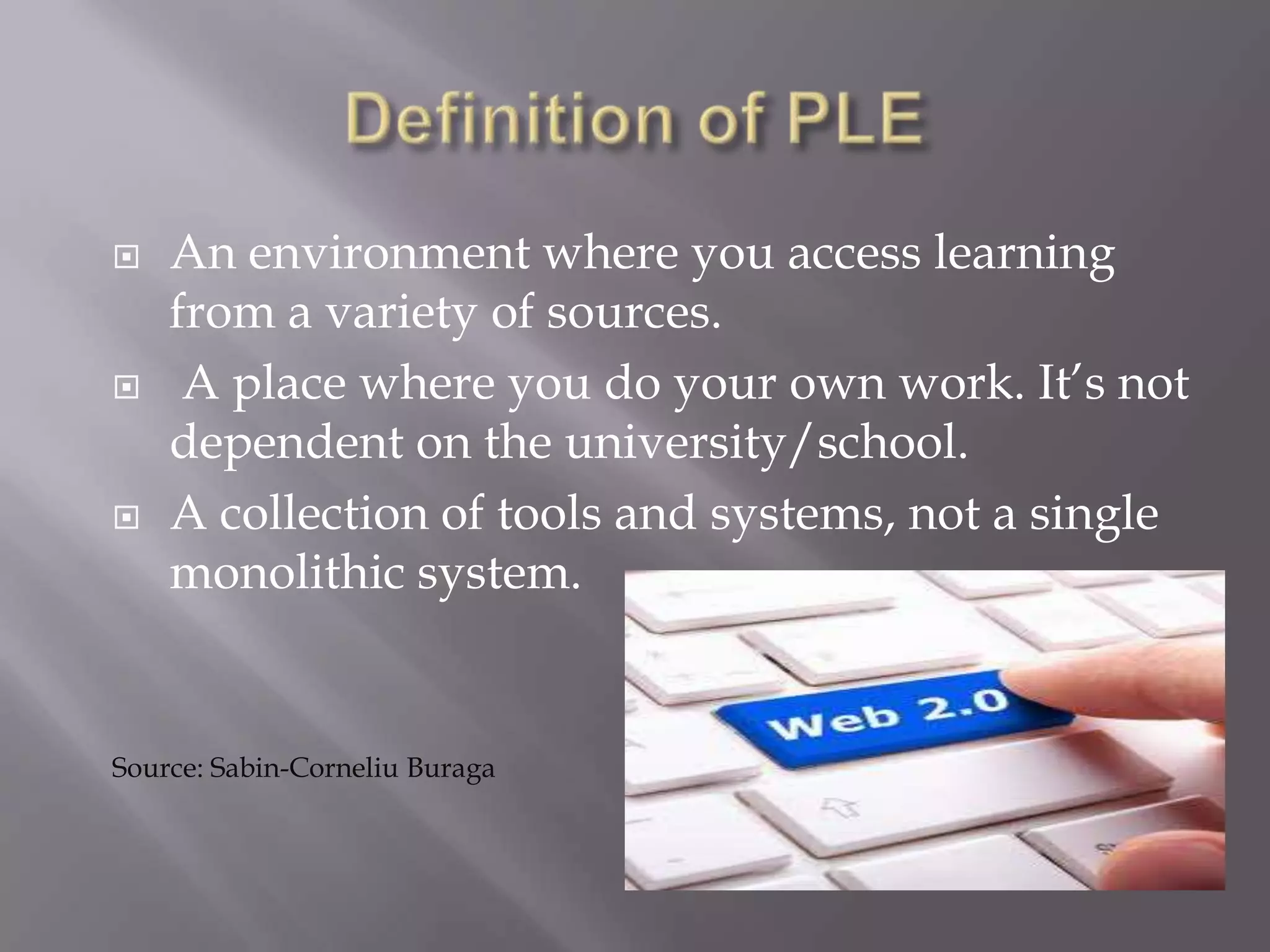  An environment where you access learning
from a variety of sources.
 A place where you do your own work. It’s not
dependent on the university/school.
 A collection of tools and systems, not a single
monolithic system.
Source: Sabin-Corneliu Buraga
 