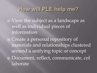 View the subject as a landscape as
well as individual pieces of
information
 Create a personal repository of
materials and relationships clustered
around a unifying topic or concept
 Document, reflect, communicate, col
laborate
 