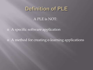 A PLE is NOT:
 A specific software application
 A method for creating e-learning applications
 