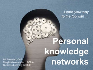 Personal
knowledge
networks
Learn your way
to the top with …
Bill Sheridan, CAE
Maryland Association of CPAs
Business Learning Institute
 