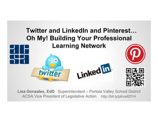 Twitter and LinkedIn and Pinterest…
Oh My! Building Your Professional
Learning Network

Lisa Gonzales, EdD Superintendent – Portola Valley School District
ACSA Vice President of Legislative Action http://bit.ly/plncel2014

 