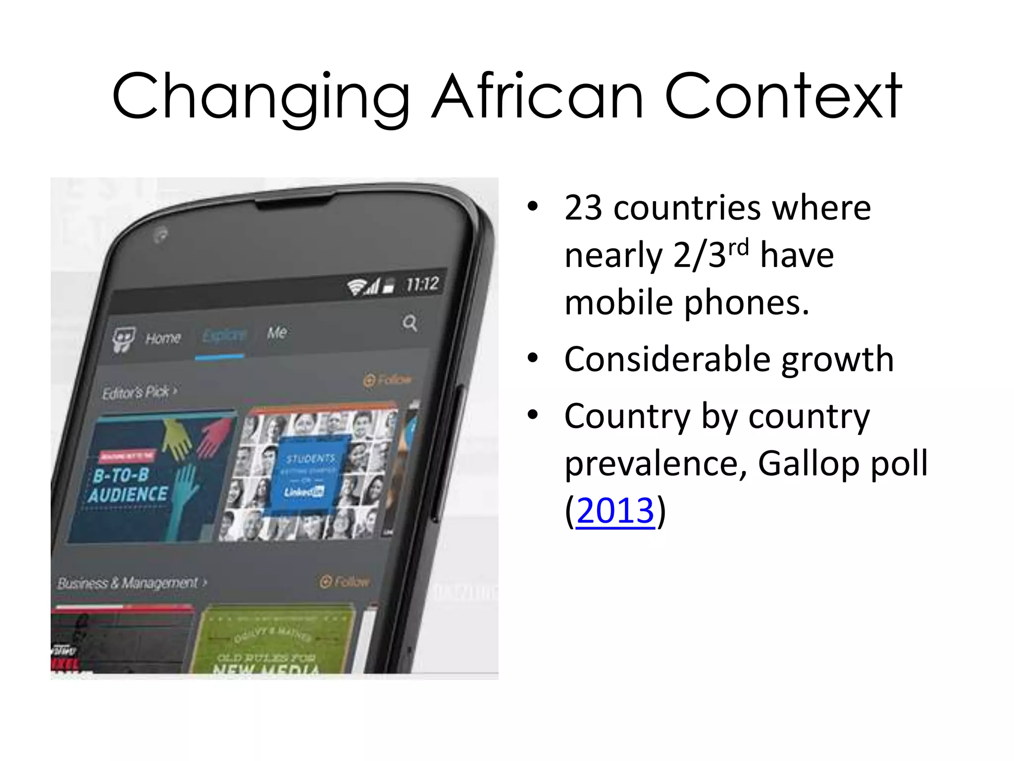 Changing African Context
• 23 countries where
nearly 2/3rd have
mobile phones.
• Considerable growth
• Country by country
prevalence, Gallop poll
(2013)
 