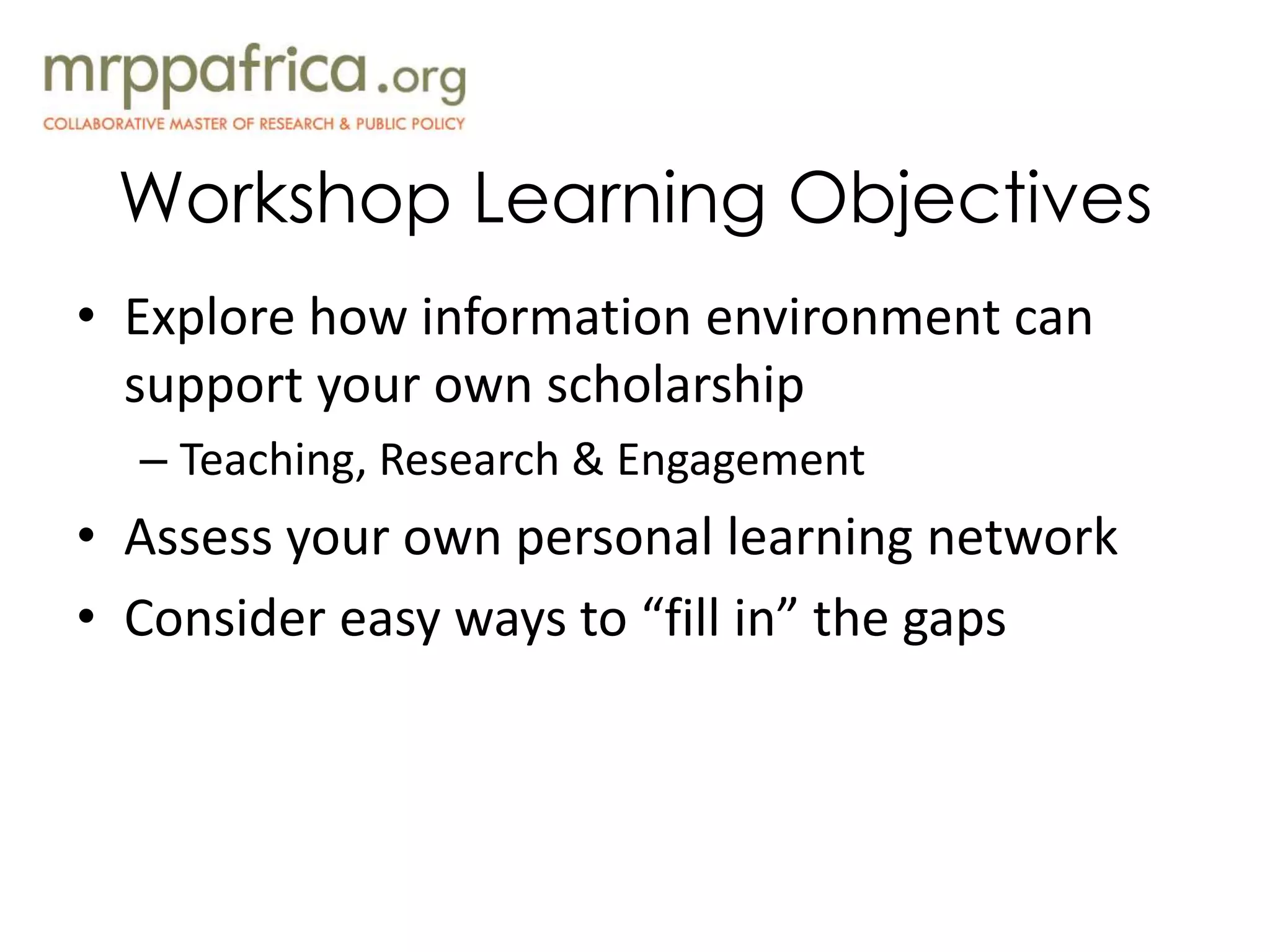 Workshop Learning Objectives
• Explore how information environment can
support your own scholarship
– Teaching, Research & Engagement
• Assess your own personal learning network
• Consider easy ways to “fill in” the gaps
 