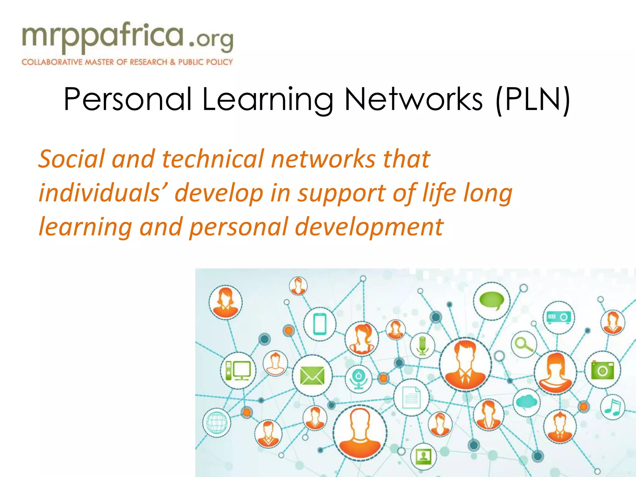 Personal Learning Networks (PLN)
Social and technical networks that
individuals’ develop in support of life long
learning and personal development
 