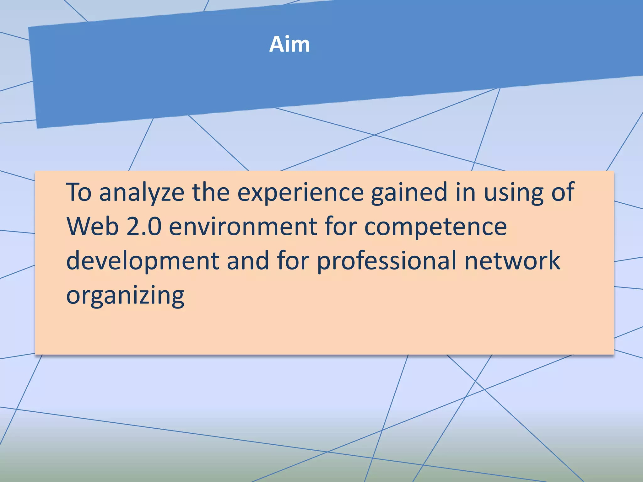 Aim
To analyze the experience gained in using of
Web 2.0 environment for competence
development and for professional network
organizing
 