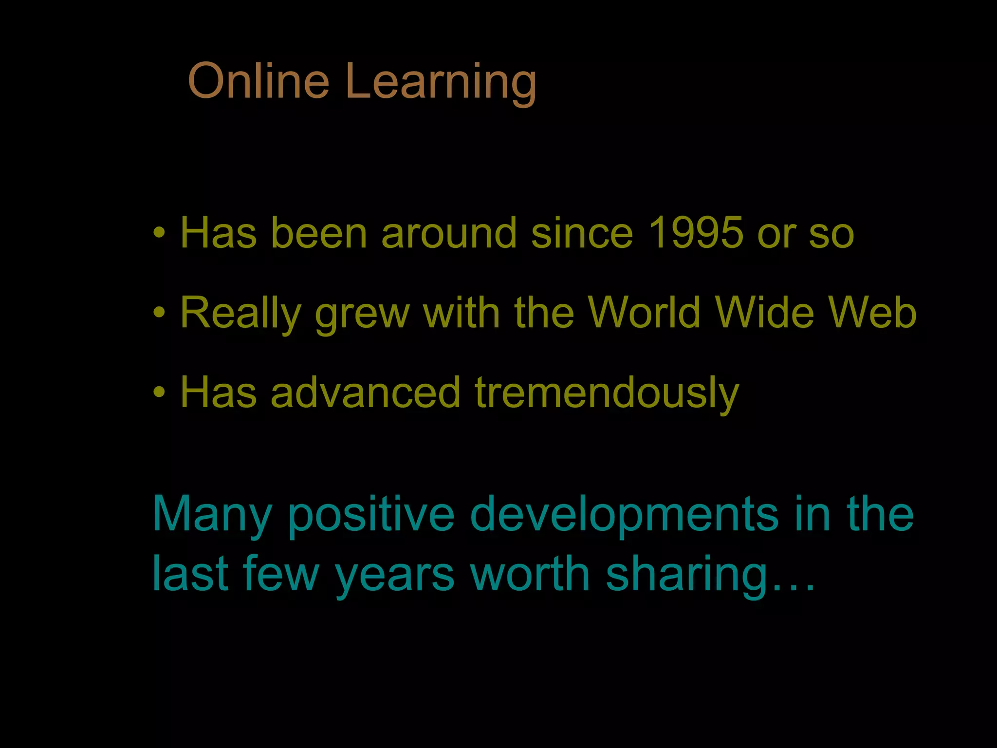 Online Learning
• Has been around since 1995 or so
• Really grew with the World Wide Web
• Has advanced tremendously
Many positive developments in the
last few years worth sharing…
 