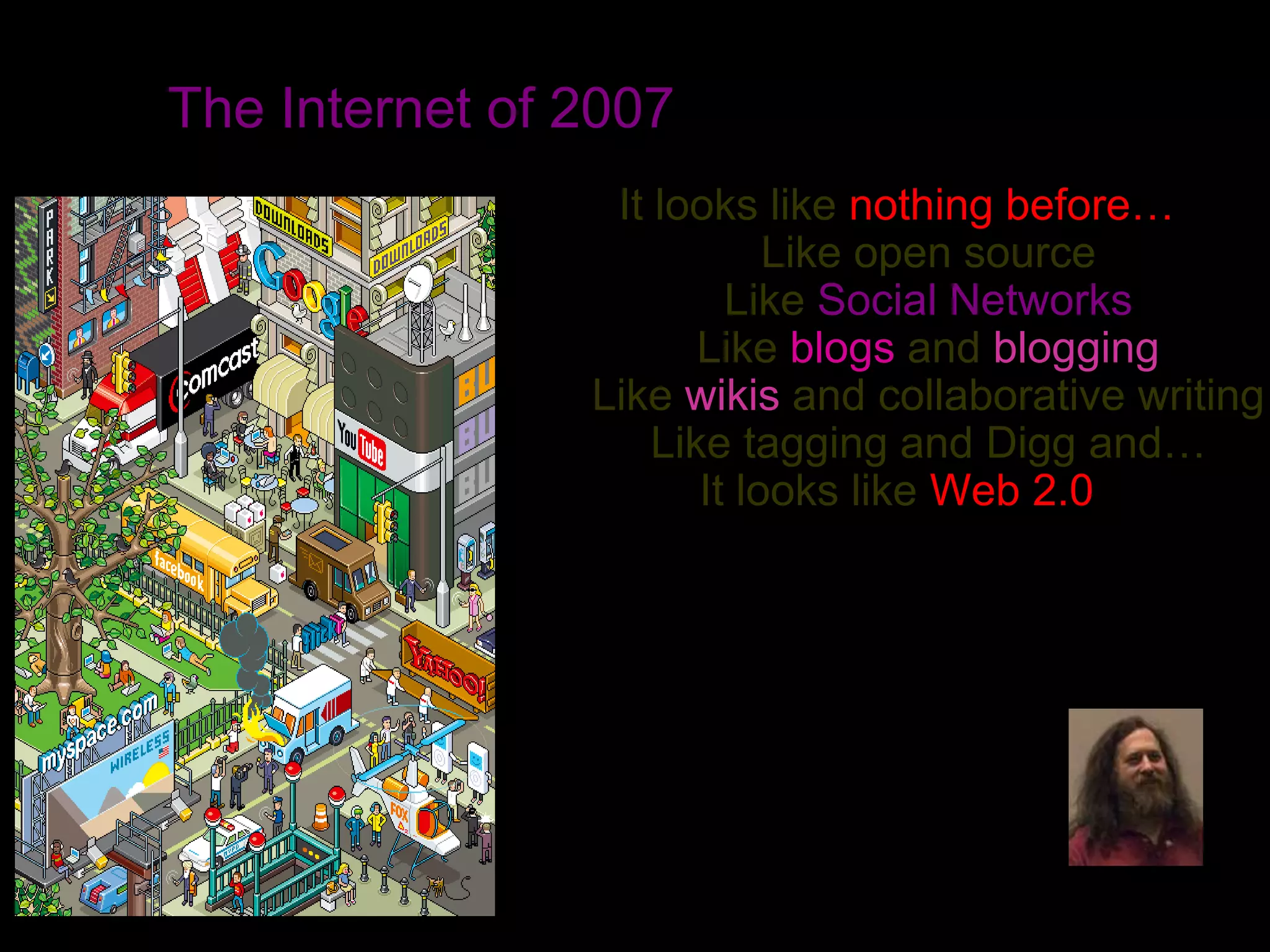 It looks like nothing before…
Like open source
Like Social Networks
Like blogs and blogging
Like wikis and collaborative writing
Like tagging and Digg and…
It looks like Web 2.0
Stallman
The Internet of 2007
 