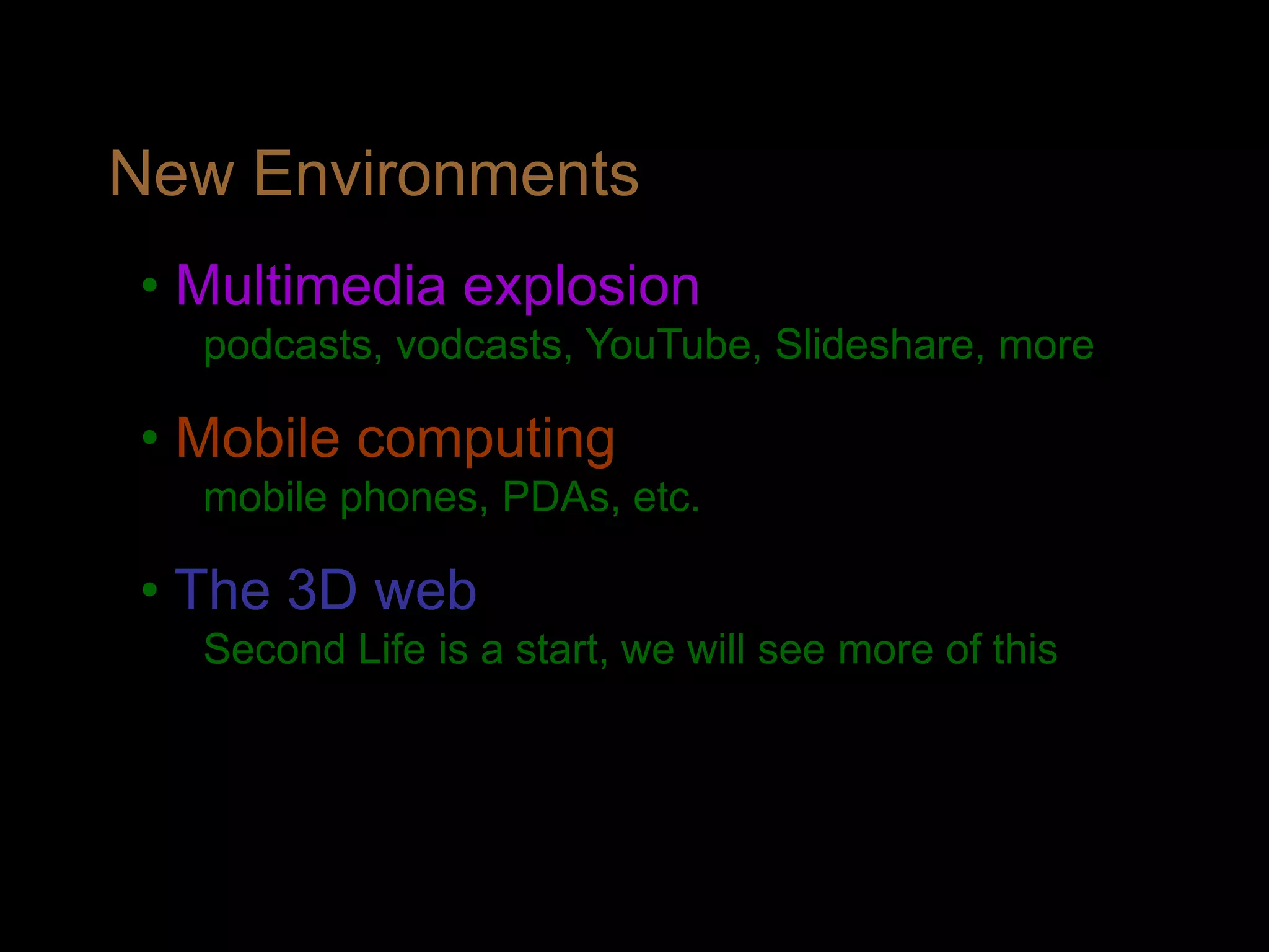 New Environments
• Multimedia explosion
podcasts, vodcasts, YouTube, Slideshare, more
• Mobile computing
mobile phones, PDAs, etc.
• The 3D web
Second Life is a start, we will see more of this
 