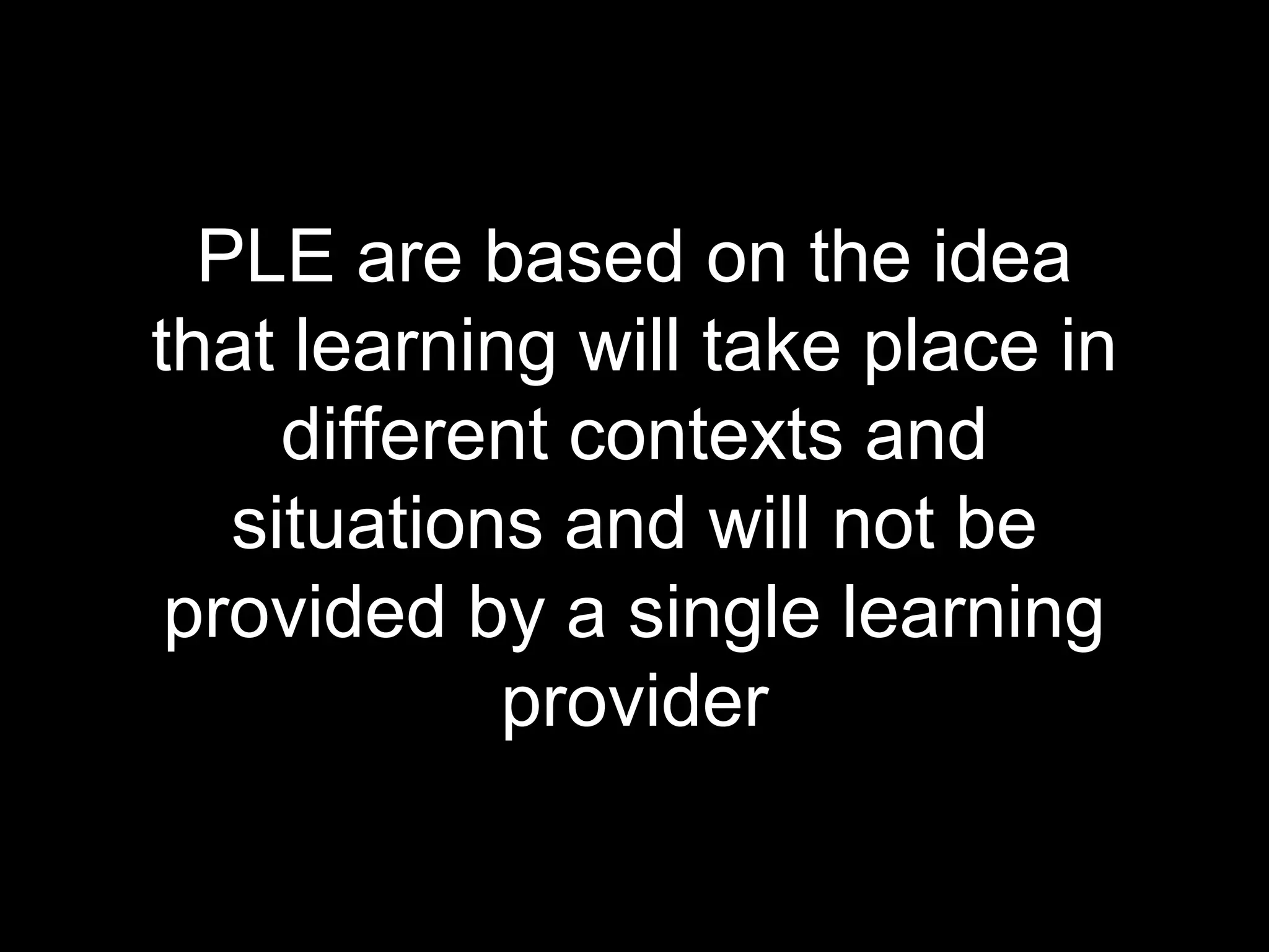 PLE are based on the idea
that learning will take place in
different contexts and
situations and will not be
provided by a single learning
provider
 