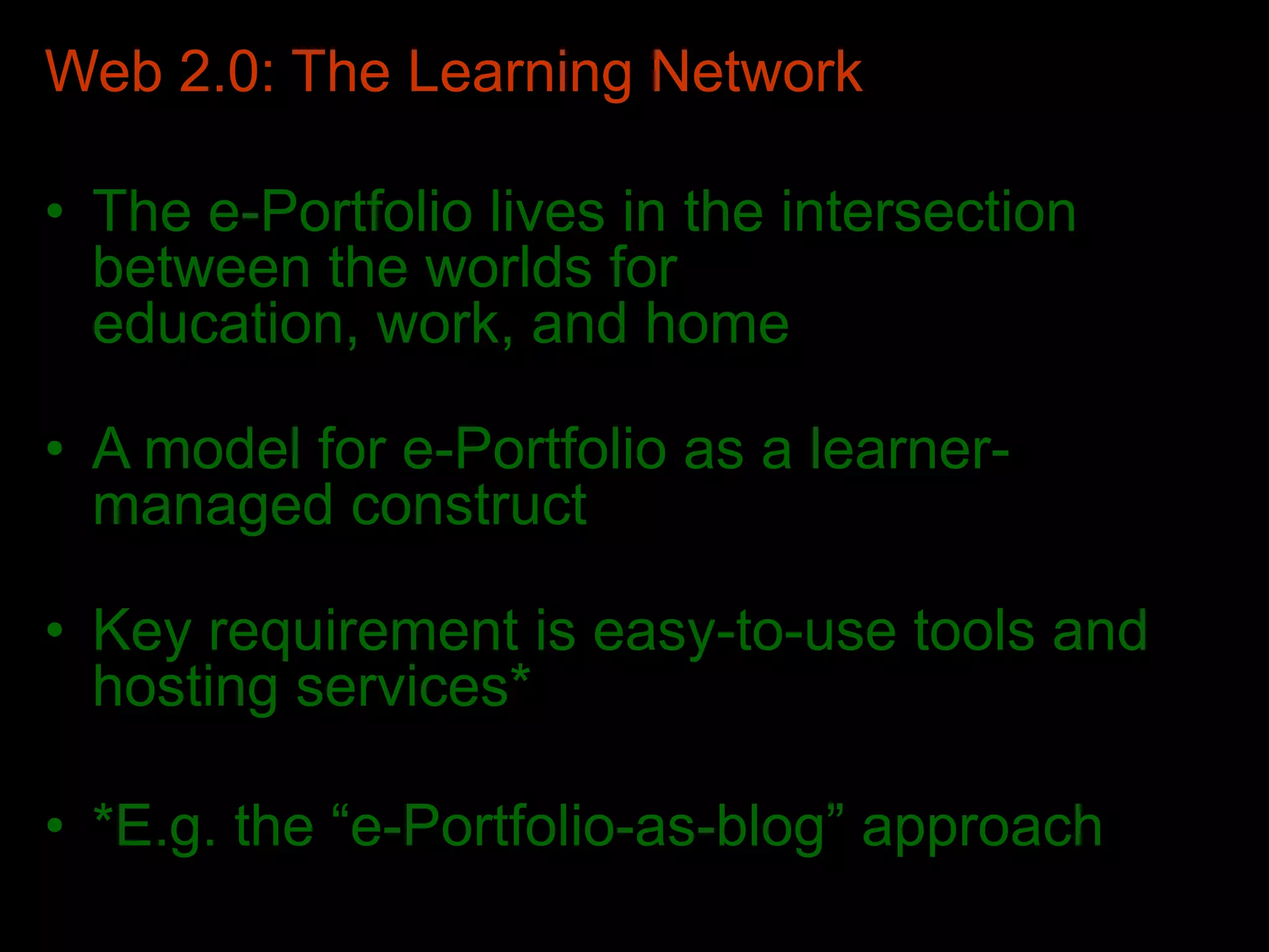 Web 2.0: The Learning Network
• The e-Portfolio lives in the intersection
between the worlds for
education, work, and home
• A model for e-Portfolio as a learner-
managed construct
• Key requirement is easy-to-use tools and
hosting services*
• *E.g. the “e-Portfolio-as-blog” approach
 