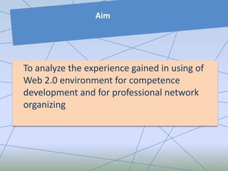 Aim
To analyze the experience gained in using of
Web 2.0 environment for competence
development and for professional network
organizing
 