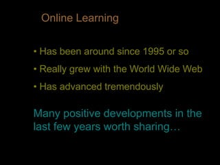Online Learning
• Has been around since 1995 or so
• Really grew with the World Wide Web
• Has advanced tremendously
Many positive developments in the
last few years worth sharing…
 