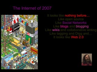 It looks like nothing before…
Like open source
Like Social Networks
Like blogs and blogging
Like wikis and collaborative writing
Like tagging and Digg and…
It looks like Web 2.0
Stallman
The Internet of 2007
 