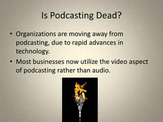 Is Podcasting Dead?
• Organizations are moving away from
  podcasting, due to rapid advances in
  technology.
• Most businesses now utilize the video aspect
  of podcasting rather than audio.
 