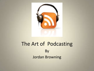 The Art of Podcasting
           By
    Jordan Browning
 