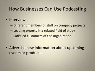 How Businesses Can Use Podcasting
• Interview
  – Different members of staff on company projects
  – Leading experts in a related field of study
  – Satisfied customers of the organization


• Advertise new information about upcoming
  events or products
 