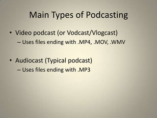 Main Types of Podcasting
• Video podcast (or Vodcast/Vlogcast)
  – Uses files ending with .MP4, .MOV, .WMV


• Audiocast (Typical podcast)
  – Uses files ending with .MP3
 
