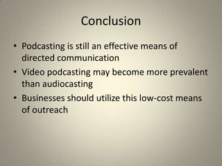 Conclusion
• Podcasting is still an effective means of
  directed communication
• Video podcasting may become more prevalent
  than audiocasting
• Businesses should utilize this low-cost means
  of outreach
 