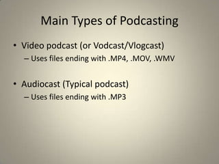Main Types of Podcasting
• Video podcast (or Vodcast/Vlogcast)
  – Uses files ending with .MP4, .MOV, .WMV


• Audiocast (Typical podcast)
  – Uses files ending with .MP3
 