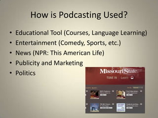 How is Podcasting Used?
•   Educational Tool (Courses, Language Learning)
•   Entertainment (Comedy, Sports, etc.)
•   News (NPR: This American Life)
•   Publicity and Marketing
•   Politics
 