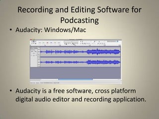 Recording and Editing Software for
             Podcasting
• Audacity: Windows/Mac




• Audacity is a free software, cross platform
  digital audio editor and recording application.
 