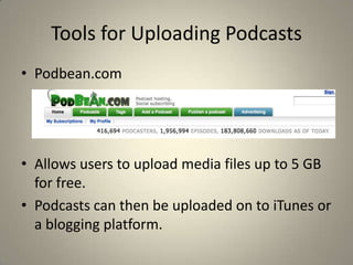 Tools for Uploading Podcasts
• Podbean.com




• Allows users to upload media files up to 5 GB
  for free.
• Podcasts can then be uploaded on to iTunes or
  a blogging platform.
 