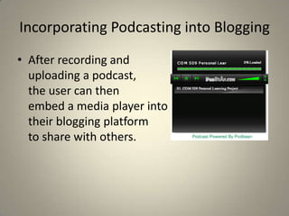 Incorporating Podcasting into Blogging
• After recording and
  uploading a podcast,
  the user can then
  embed a media player into
  their blogging platform
  to share with others.
 