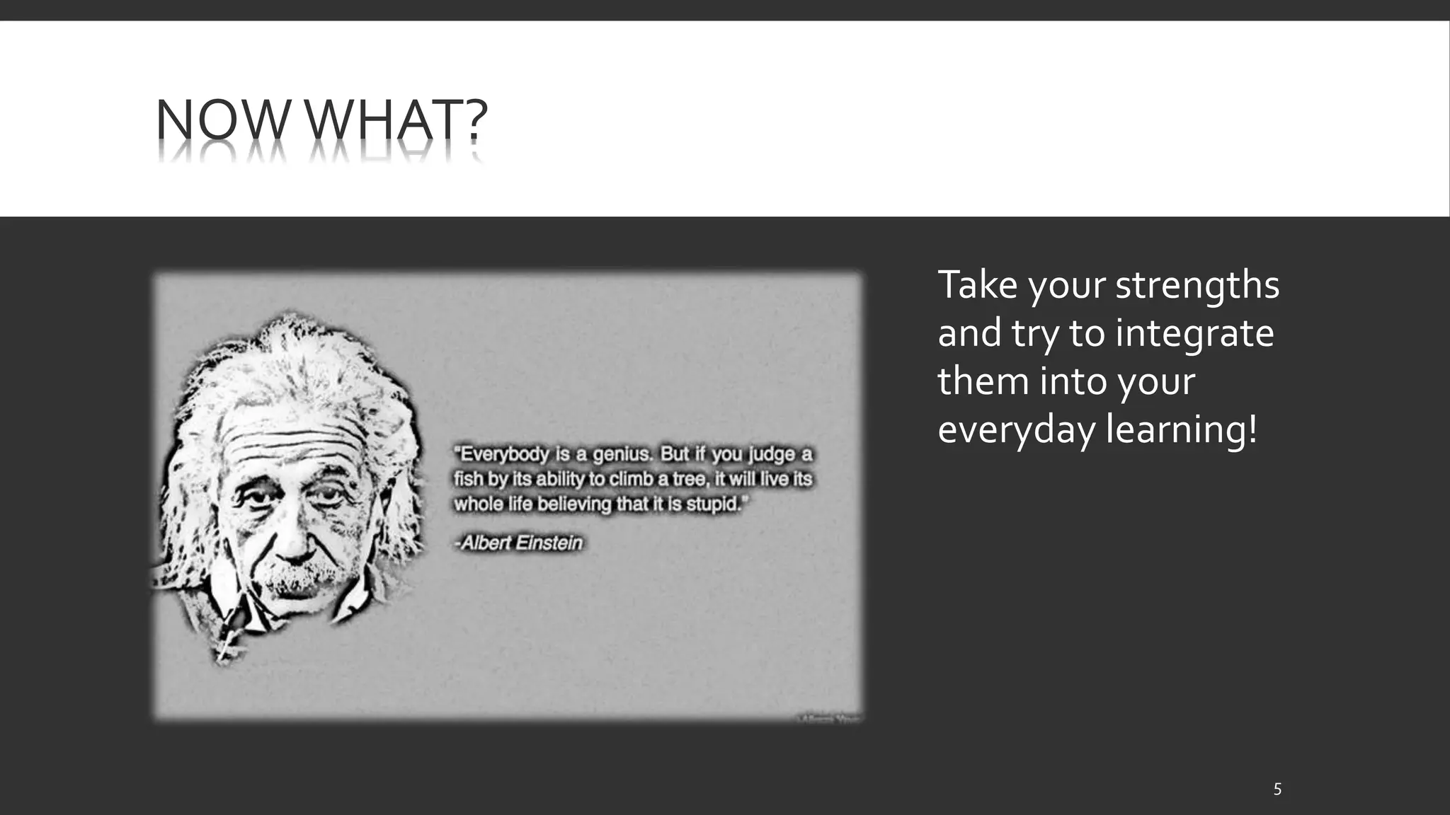 NOW WHAT? 
Take your strengths 
and try to integrate 
them into your 
everyday learning! 
5 
 