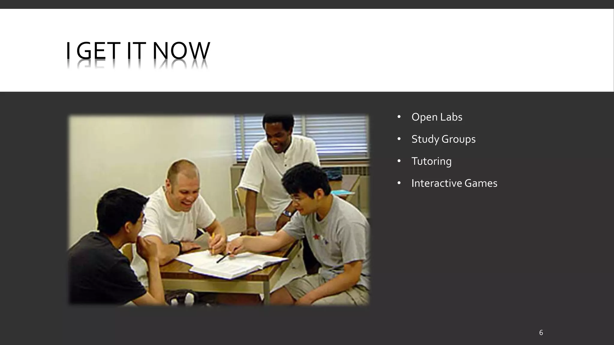 I GET IT NOW 
• Open Labs 
• Study Groups 
• Tutoring 
• Interactive Games 
6 
 