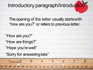 Introductory paragraph/Introduction
Theopening of the letter usually startswith
“how are you?” or refers to previous letter.
“How are you?”
“How are things?”
“Hope you’rewell”
“Sorry for answeringlate”
 