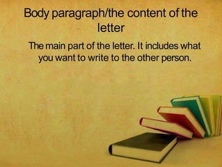 Body paragraph/the content of the
letter
Themain part of the letter. It includes what
you want to write to the other person.
 