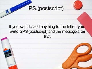 P.S.(postscript)
If you want to add anything to the letter, you
write aP.S.(postscript) and the messageafter
that.
 
