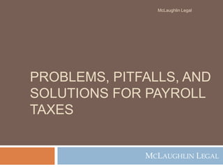 PROBLEMS, PITFALLS, AND
SOLUTIONS FOR PAYROLL
TAXES
MCLAUGHLIN LEGAL
McLaughlin Legal
 