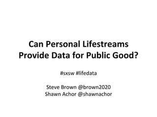 Can	
  Personal	
  Lifestreams	
  
Provide	
  Data	
  for	
  Public	
  Good?	
  
                 #sxsw	
  #lifedata	
  
                          	
  
          Steve	
  Brown	
  @brown2020	
  
         Shawn	
  Achor	
  @shawnachor	
  
 