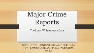 Major Crime
Reports
The Louis W. Tomlinson Case
NONE OF THE CONTENT IS REAL. THIS IS ONLY
FOR PERSONAL USE AND FOR A FANFICTION
STORY.
 