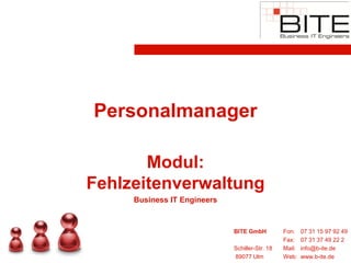 Personalmanager

       Modul:
Fehlzeitenverwaltung
     Business IT Engineers


                             BITE GmbH          Fon:    07 31 15 97 92 49
                                                Fax:    07 31 37 49 22 2
                             Schiller-Str. 18   Mail:   info@b-ite.de
                             89077 Ulm          Web:    www.b-ite.de
 