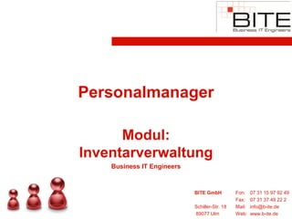 Personalmanager

      Modul:
Inventarverwaltung
    Business IT Engineers


                            BITE GmbH          Fon:    07 31 15 97 92 49
                                               Fax:    07 31 37 49 22 2
                            Schiller-Str. 18   Mail:   info@b-ite.de
                            89077 Ulm          Web:    www.b-ite.de
 