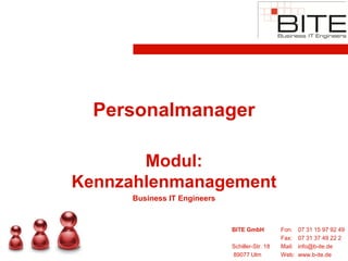 Personalmanager

       Modul:
Kennzahlenmanagement
     Business IT Engineers


                             BITE GmbH          Fon:    07 31 15 97 92 49
                                                Fax:    07 31 37 49 22 2
                             Schiller-Str. 18   Mail:   info@b-ite.de
                             89077 Ulm          Web:    www.b-ite.de
 