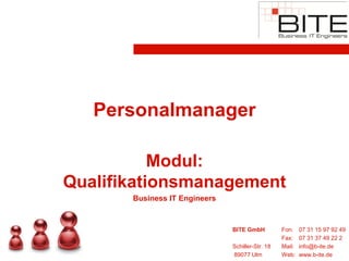 Personalmanager

           Modul:
Qualifikationsmanagement
       Business IT Engineers


                               BITE GmbH          Fon:    07 31 15 97 92 49
                                                  Fax:    07 31 37 49 22 2
                               Schiller-Str. 18   Mail:   info@b-ite.de
                               89077 Ulm          Web:    www.b-ite.de
 