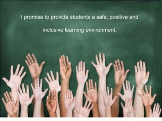 I promise to provide students a safe, positive and
inclusive learning environment.
 