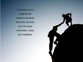 I promise to be a
positive role
model to students
who they can look
up to for good
characters, value
and credibility.
 